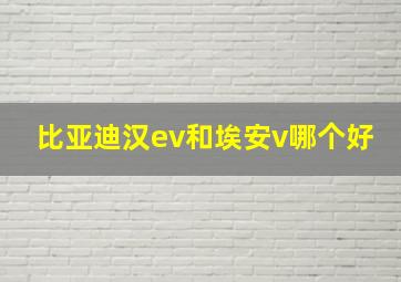 比亚迪汉ev和埃安v哪个好