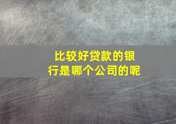 比较好贷款的银行是哪个公司的呢