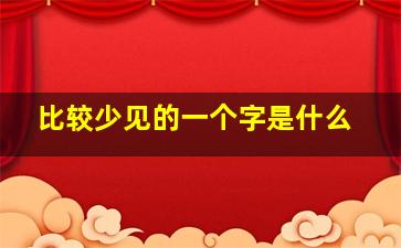 比较少见的一个字是什么