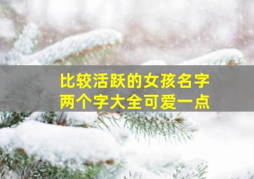 比较活跃的女孩名字两个字大全可爱一点