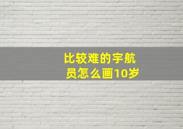 比较难的宇航员怎么画10岁