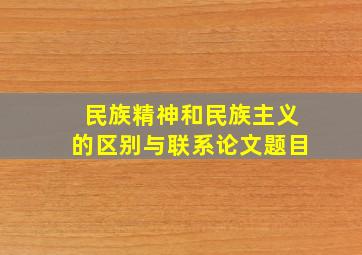 民族精神和民族主义的区别与联系论文题目