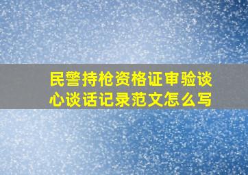 民警持枪资格证审验谈心谈话记录范文怎么写