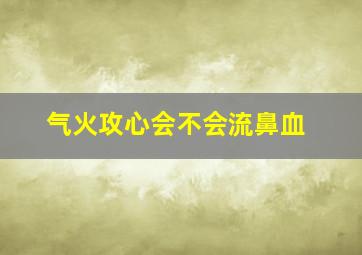 气火攻心会不会流鼻血