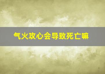 气火攻心会导致死亡嘛