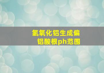 氢氧化铝生成偏铝酸根ph范围