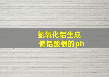 氢氧化铝生成偏铝酸根的ph