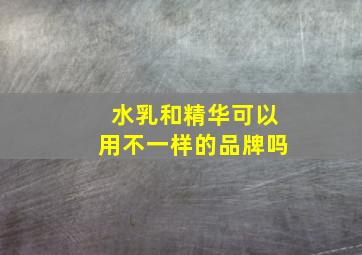 水乳和精华可以用不一样的品牌吗