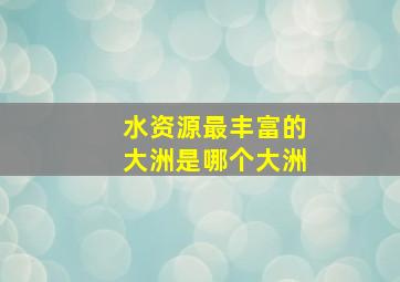 水资源最丰富的大洲是哪个大洲