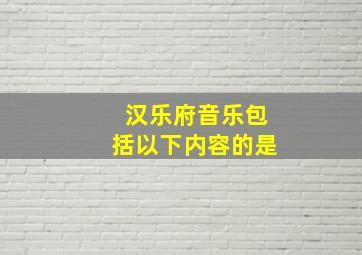 汉乐府音乐包括以下内容的是