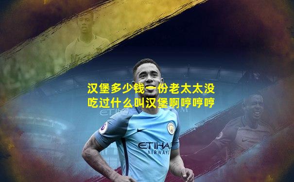 汉堡多少钱一份老太太没吃过什么叫汉堡啊哼哼哼