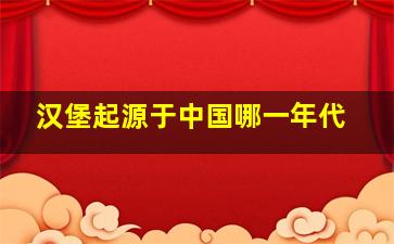 汉堡起源于中国哪一年代