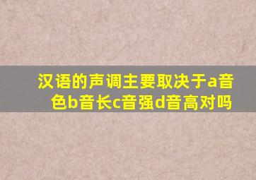 汉语的声调主要取决于a音色b音长c音强d音高对吗