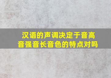 汉语的声调决定于音高音强音长音色的特点对吗