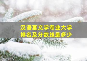 汉语言文学专业大学排名及分数线是多少