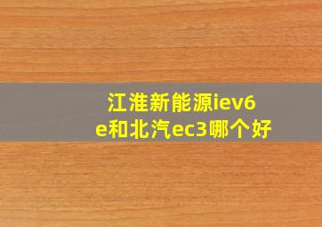 江淮新能源iev6e和北汽ec3哪个好