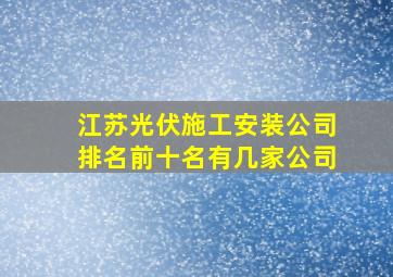 江苏光伏施工安装公司排名前十名有几家公司