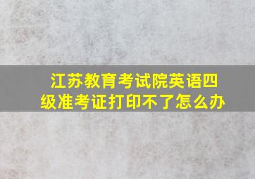 江苏教育考试院英语四级准考证打印不了怎么办