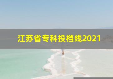 江苏省专科投档线2021