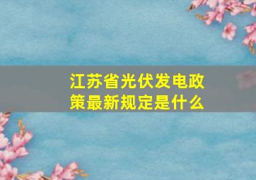 江苏省光伏发电政策最新规定是什么