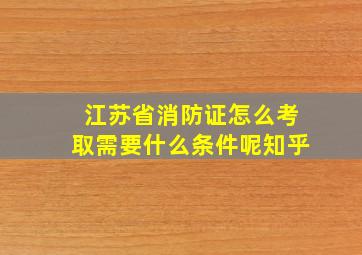 江苏省消防证怎么考取需要什么条件呢知乎