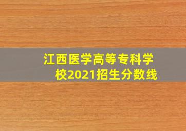 江西医学高等专科学校2021招生分数线