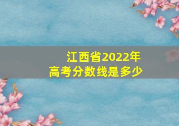 江西省2022年高考分数线是多少