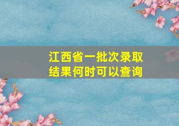 江西省一批次录取结果何时可以查询