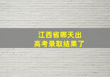 江西省哪天出高考录取结果了