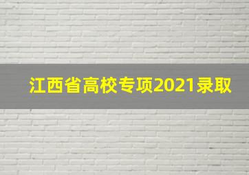 江西省高校专项2021录取