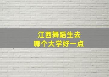 江西舞蹈生去哪个大学好一点