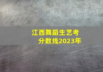 江西舞蹈生艺考分数线2023年