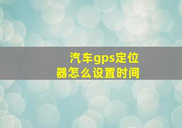 汽车gps定位器怎么设置时间