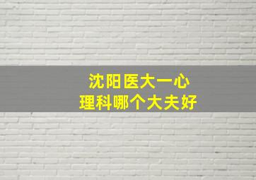 沈阳医大一心理科哪个大夫好