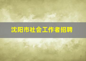 沈阳市社会工作者招聘