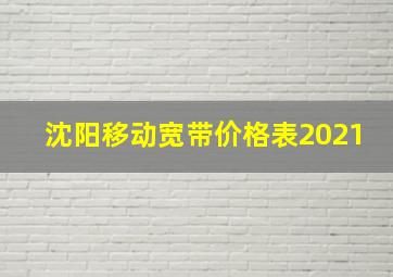 沈阳移动宽带价格表2021