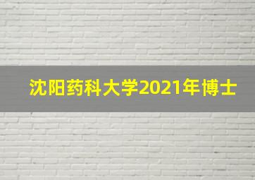 沈阳药科大学2021年博士