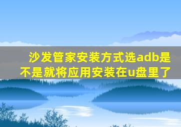 沙发管家安装方式选adb是不是就将应用安装在u盘里了