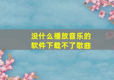 没什么播放音乐的软件下载不了歌曲