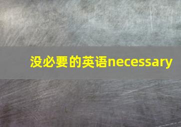 没必要的英语necessary