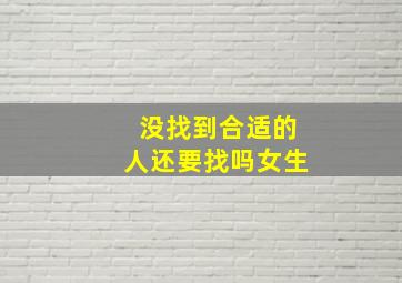 没找到合适的人还要找吗女生