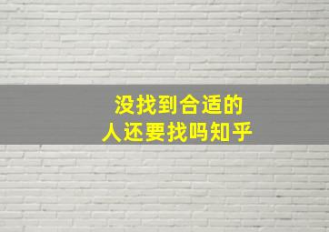 没找到合适的人还要找吗知乎