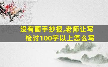 没有画手抄报,老师让写检讨100字以上怎么写