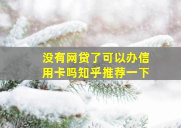 没有网贷了可以办信用卡吗知乎推荐一下