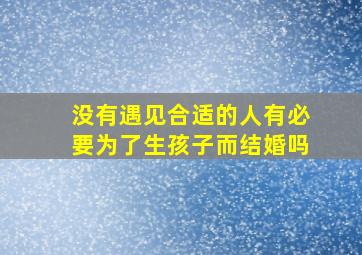 没有遇见合适的人有必要为了生孩子而结婚吗