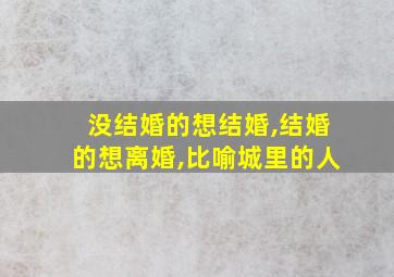 没结婚的想结婚,结婚的想离婚,比喻城里的人