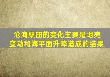 沧海桑田的变化主要是地壳变动和海平面升降造成的结果