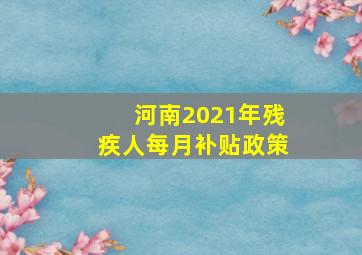 河南2021年残疾人每月补贴政策