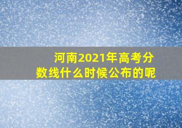 河南2021年高考分数线什么时候公布的呢