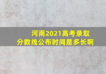 河南2021高考录取分数线公布时间是多长啊